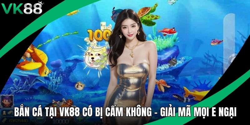 Bắn Cá Tại VK88 Có Bị Cấm Không - Giải Mã Mọi E Ngại