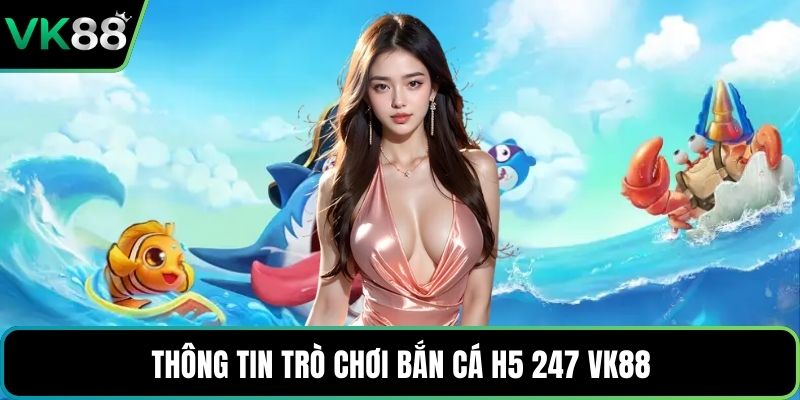 Thông tin trò chơi bắn cá H5 247 VK88