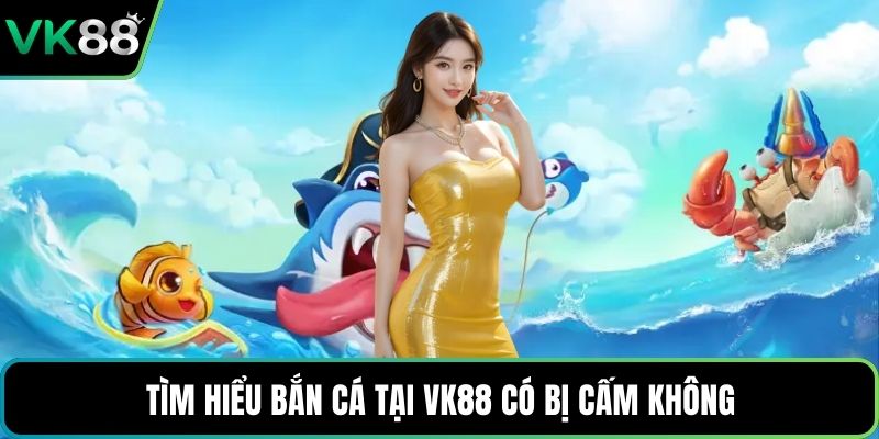 Tìm hiểu bắn cá tại VK88 có bị cấm không